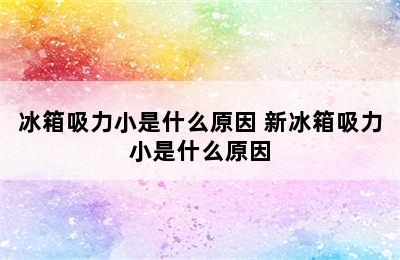 冰箱吸力小是什么原因 新冰箱吸力小是什么原因